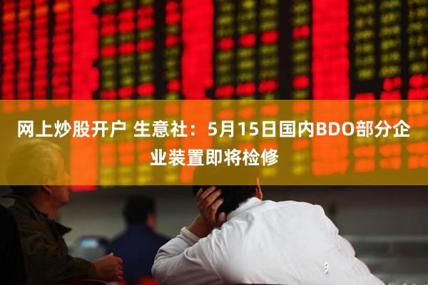 网上炒股开户 生意社：5月15日国内BDO部分企业装置即将检修