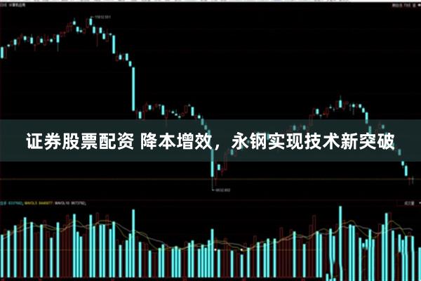 证券股票配资 降本增效，永钢实现技术新突破