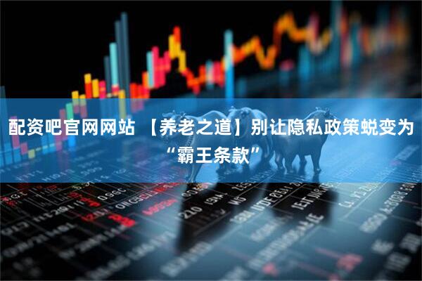 配资吧官网网站 【养老之道】别让隐私政策蜕变为“霸王条款”