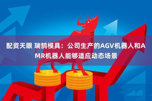 配资天眼 瑞鹄模具：公司生产的AGV机器人和AMR机器人能够适应动态场景