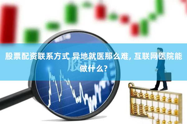 股票配资联系方式 异地就医那么难, 互联网医院能做什么?