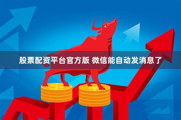 股票配资平台官方版 微信能自动发消息了