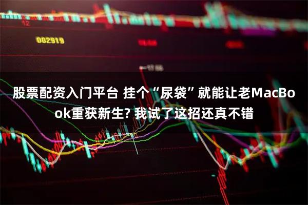 股票配资入门平台 挂个“尿袋”就能让老MacBook重获新生? 我试了这招还真不错