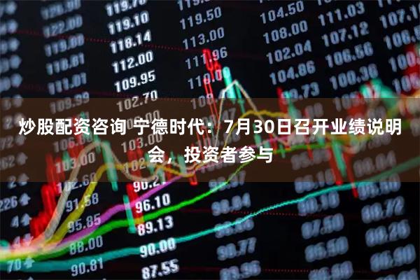 炒股配资咨询 宁德时代：7月30日召开业绩说明会，投资者参与