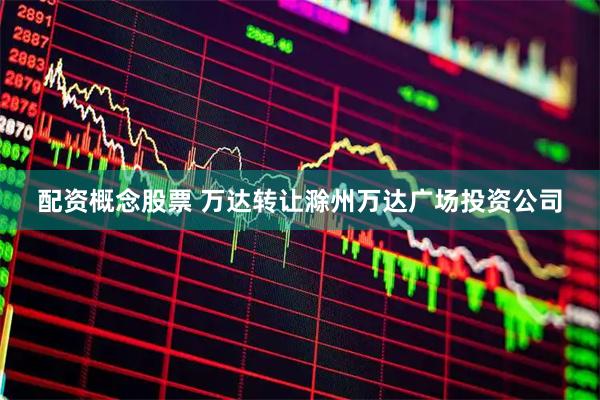 配资概念股票 万达转让滁州万达广场投资公司