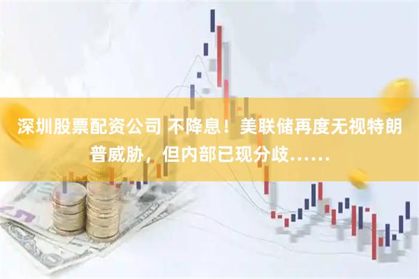 深圳股票配资公司 不降息！美联储再度无视特朗普威胁，但内部已现分歧……