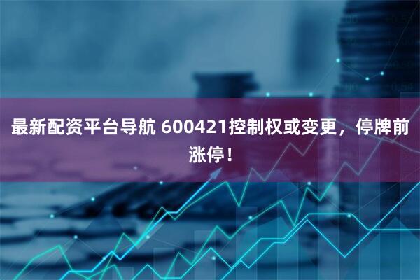 最新配资平台导航 600421控制权或变更，停牌前涨停！
