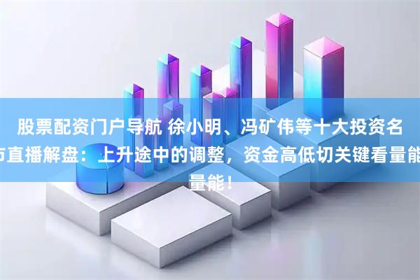 股票配资门户导航 徐小明、冯矿伟等十大投资名市直播解盘：上升途中的调整，资金高低切关键看量能！