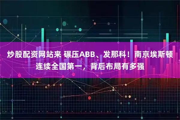 炒股配资网站来 碾压ABB、发那科！南京埃斯顿连续全国第一，背后布局有多强