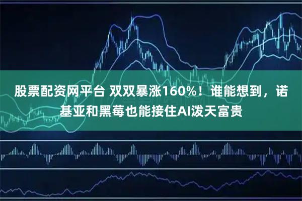 股票配资网平台 双双暴涨160%！谁能想到，诺基亚和黑莓也能接住AI泼天富贵
