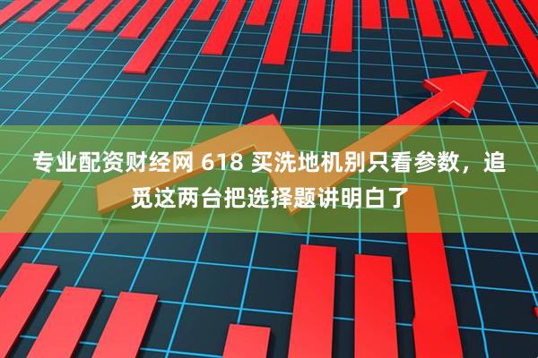 专业配资财经网 618 买洗地机别只看参数,追觅这两台把选择题讲明白了