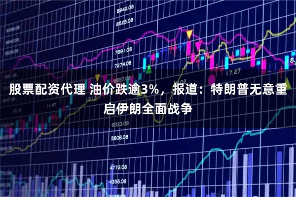股票配资代理 油价跌逾3%,报道:特朗普无意重启伊朗全面战争