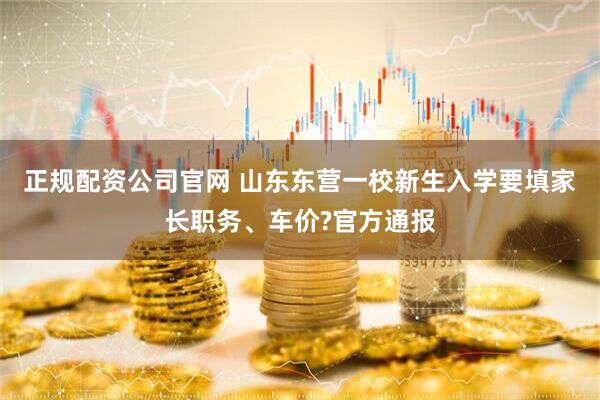 正规配资公司官网 山东东营一校新生入学要填家长职务、车价?官方通报