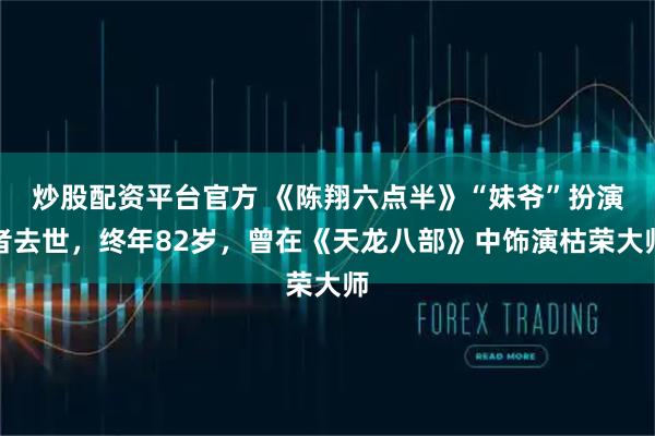炒股配资平台官方 《陈翔六点半》“妹爷”扮演者去世，终年82岁，曾在《天龙八部》中饰演枯荣大师
