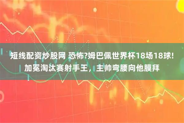 短线配资炒股网 恐怖?姆巴佩世界杯18场18球!加冕淘汰赛射手王，主帅弯腰向他膜拜
