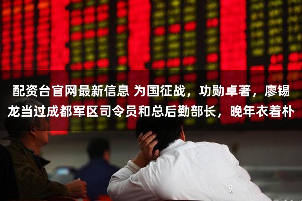 配资台官网最新信息 为国征战，功勋卓著，廖锡龙当过成都军区司令员和总后勤部长，晚年衣着朴