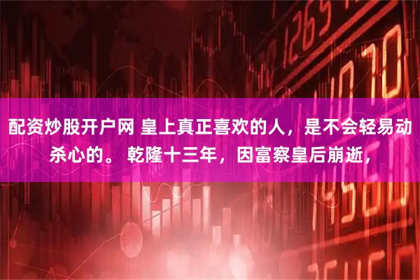 配资炒股开户网 皇上真正喜欢的人，是不会轻易动杀心的。 乾隆十三年，因富察皇后崩逝，